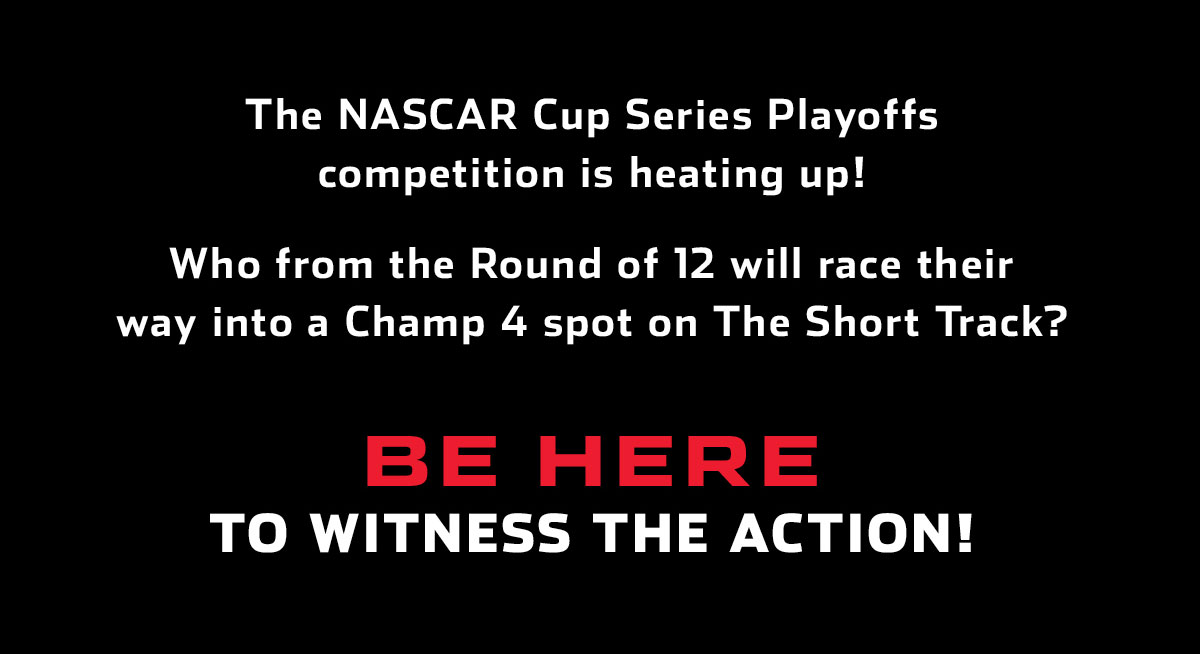The NASCAR Cup Series Playoffs competition is heating up! Who from the Round of 12 will race their way into a Champ 4 spot on The Short Track? BE HERE TO WITNESS THE ACTION!