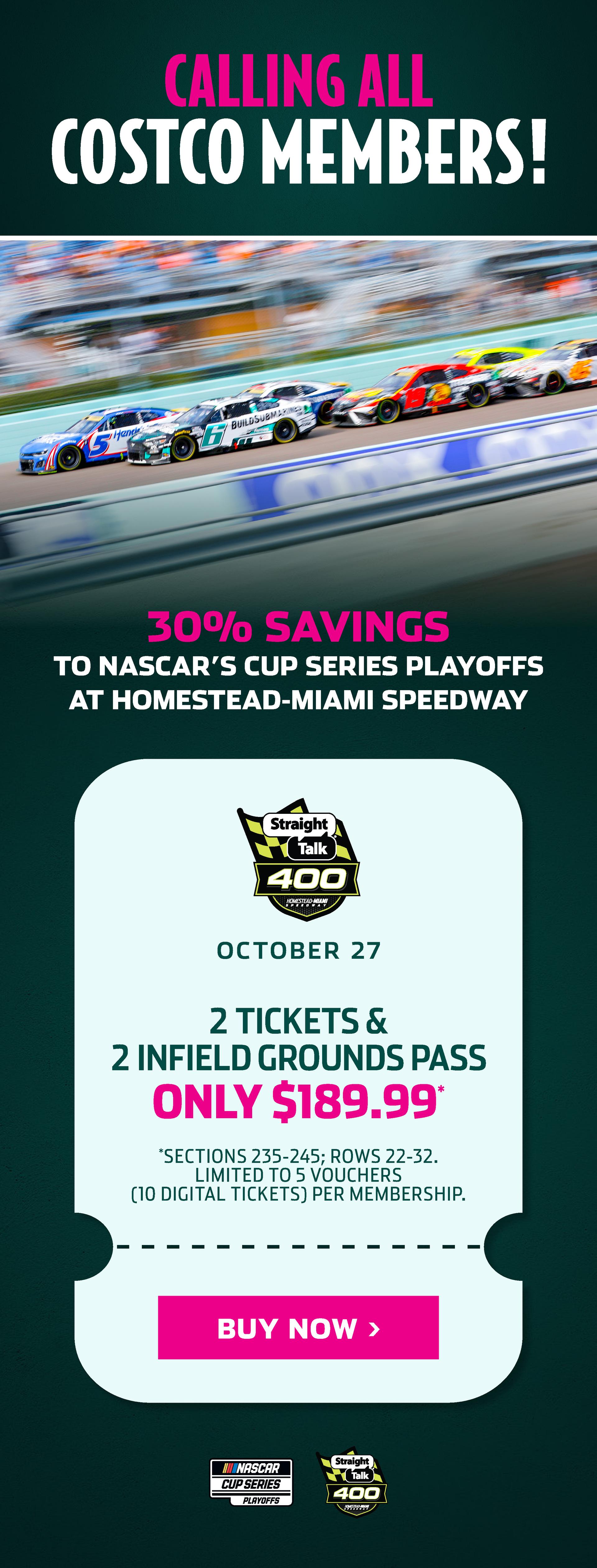 GET TICKETS TO NASCAR PLAYOFFS AT HOMESTEAD-MIAMI | WE CAN'T WAIT TO HOST YOUR FAVORITE DRIVER THIS FALL | SAVE 30% WHEN YOU BUY FROM COSTCO TODAY