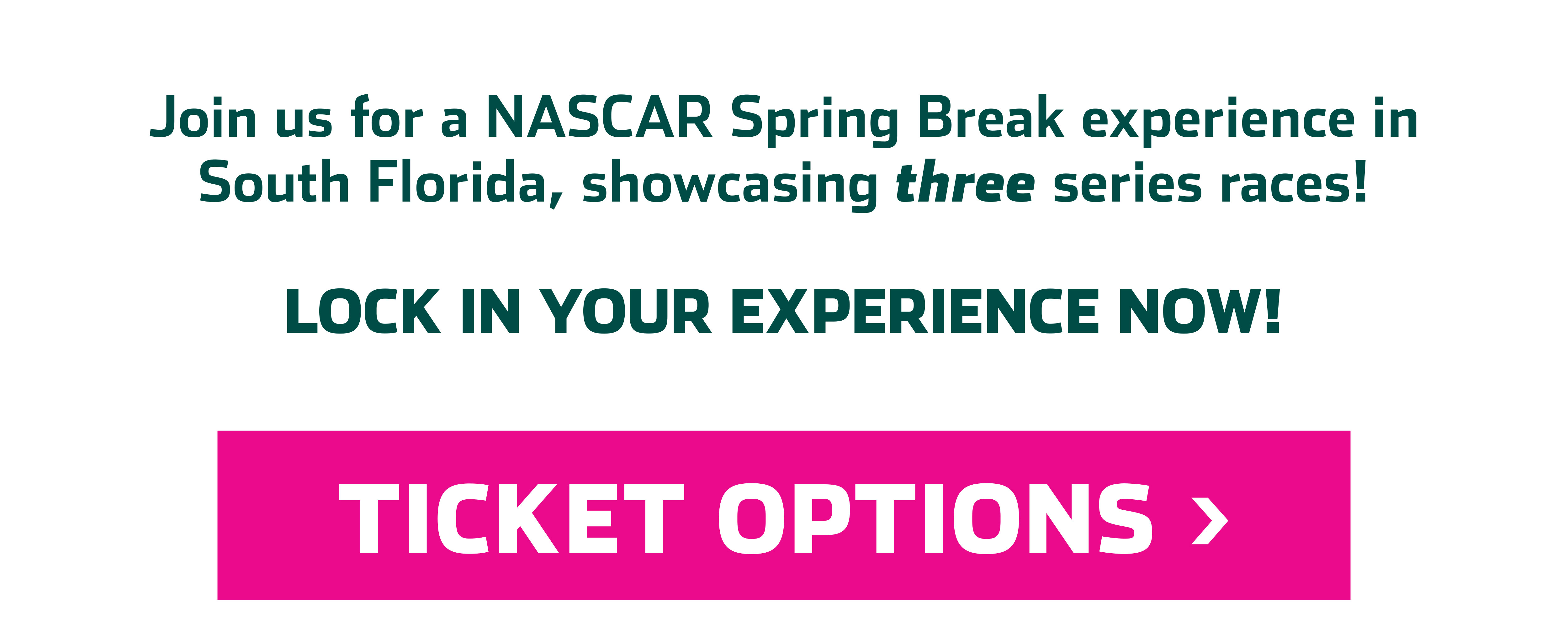 Join us for a NASCAR Spring Break experience in South Florida, showcasing THREE series races! Lock in your experience now! Click for ticket options.