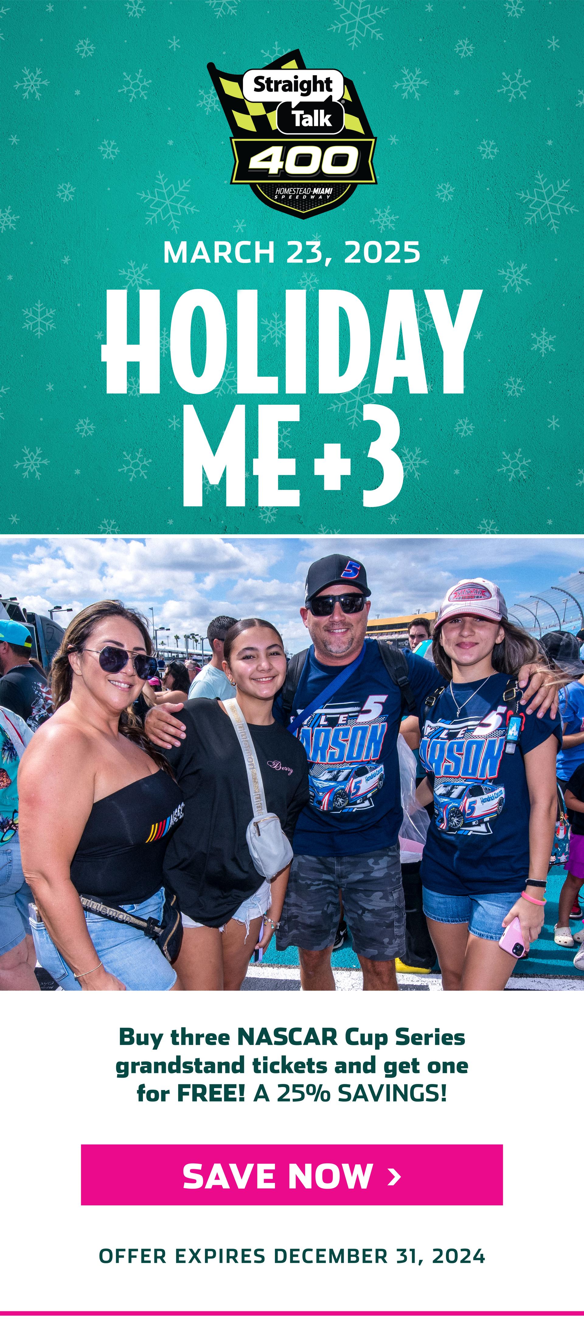 STRAIGHT TALK 400 AT HOMESTEAD-MIAMI SPEEDWAY MARCH 23, 2025 | HOLIDAY ME + 3 | BUY THREE NASCAR CUP SERIES GRANDSTAND TICKETS AND GET ONE FOR FREE! A 25% SAVINGS! CLICK TO SAVE NOW