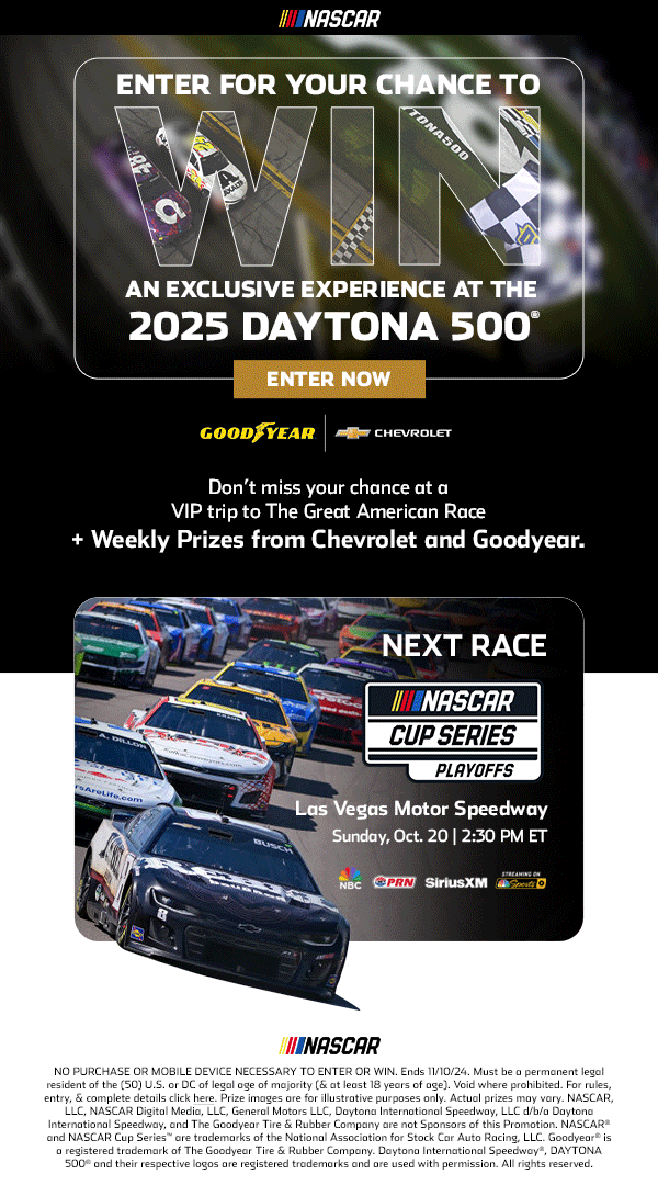 ENTER FOR YOUR CHANCE TO WIN AN EXCLUSIVE EXPERIENCE AT THE 2025 DAYTONA 500 | SWEEPSTAKES BROUGHT TO YOU BY GOODYEAR AND CHEVROLET | Don't miss your chance at a VIP trip to The Great American Race plus Weekly Prizes from Chevrolet and Goodyear.| NO PURCHASE OR MOBILE DEVICE NECESSARY TO ENT TO WIN. ENDS 11/10/24. MUST BE A PERMANENT LEGAL RESIDENT OF THE (50) U.S. OR DC OF LEGAL AGE OF MAJORITY (AT LEAST 18 YEARS OF AGE.) VOID WHERE PROBHIBITED. 