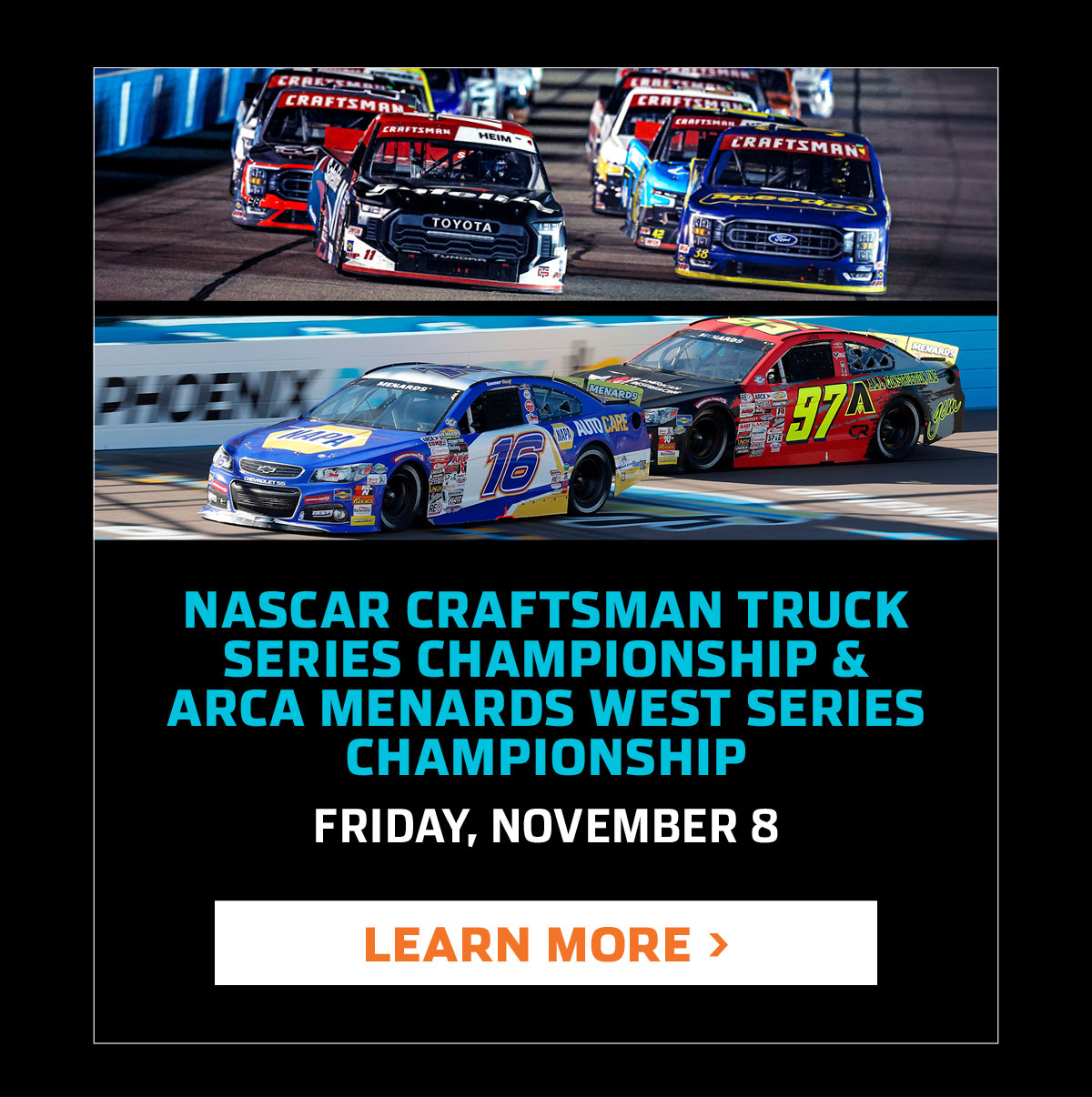 NASCAR CRAFTSMAN TRUCK SERIES CHAMPIONSHIP & ARCA MENARDS WEST SERIES CHAMPIONSHIP | FRIDAY, NOVEMBER 8 | CLICK TO LEARN MORE