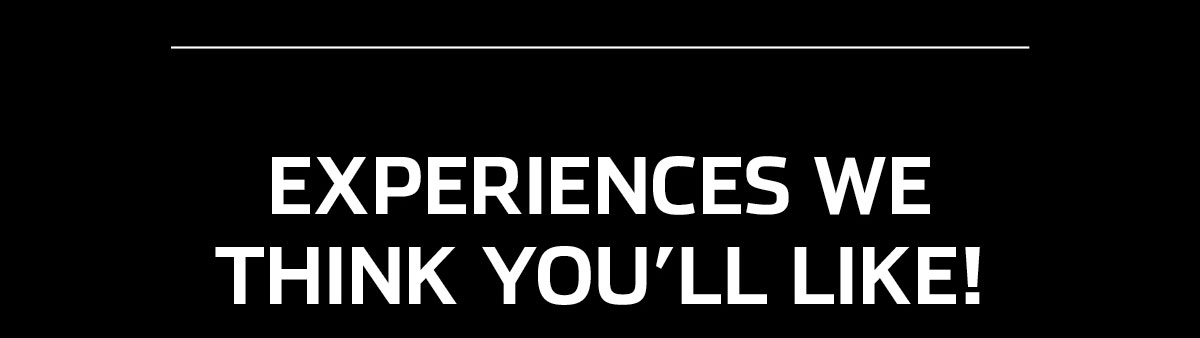 EXPERIENCES WE THINK YOU'LL LIKE!