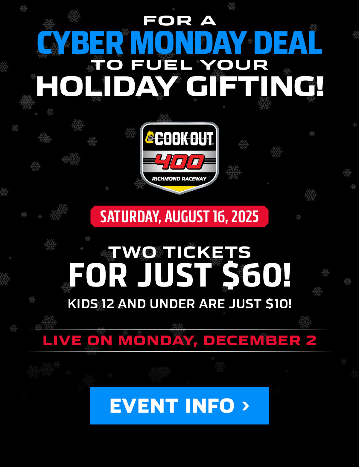 FOR A CYBER MONDAY DEAL TO FUEL YOUR HOLIDAY GIFTING! GET TWO TICKETS TO THE COOK OUT 400 ON SATURDAY, AUGUST 16, 2025 FOR JUST $60! KIDS 12 AND UNDER ARE JUST $10!  LIVE ON MONDAY, DECEMBER 2