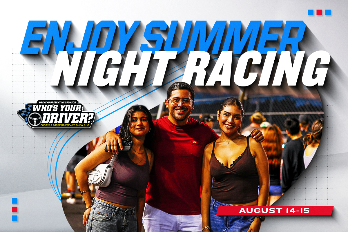 Enjoy Summer Night Racing | Weekend Presenting Sponsor - Who's Your Driver? Choose a sober driver and buckle up | August 14-15