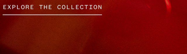 EXPLORE THE COLLECTION EXPLORE THE COLLECTION
