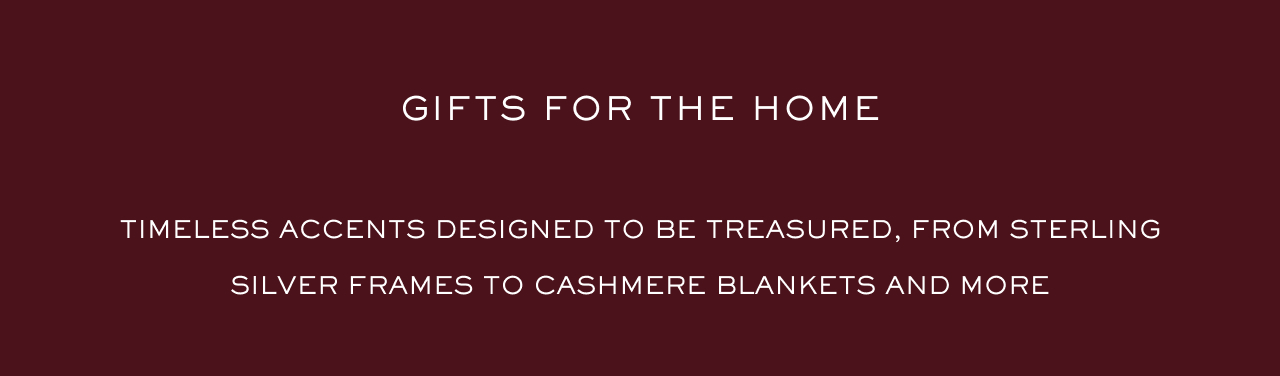 Timeless accents designed to be treasured, from sterling silver frames to cashmere blankets and more Timeless accents designed to be treasured, from sterling silver frames to cashmere blankets and more