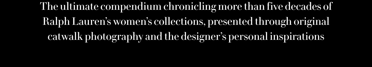 The ultimate compendium chronicling more than five decades of Ralph Lauren’s women’s collections, presented through original catwalk photography and the designer’s personal inspirations