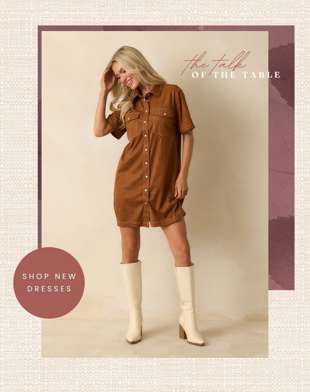 'the talk of the table.' Button: 'Shop New Dresses.' Image of model wearing a brown faux suede button up mini dress.