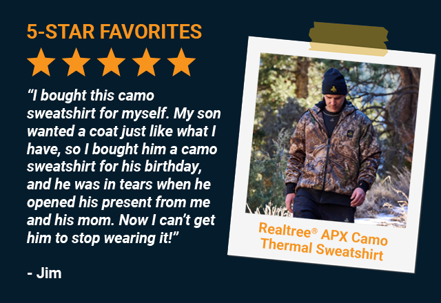 “I bought this camo sweatshirt for myself. My son wanted a coat just like what I have, so I bought him a camo sweatshirt for his birthday, and he was in tears when he opened his present from me and his mom. Now I can’t get him to stop wearing it!” - Jim