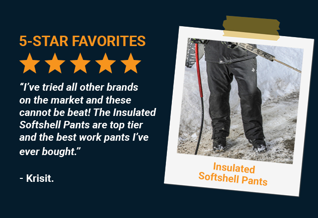 I’ve tried all other brands on the market and these cannot be beat! The Insulated Softshell Pants are top tier and the best work pants I’ve ever bought. Krisit, Insulated Softshell Pants