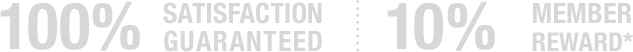 100% SATISFACTION GUARANTEED | 10% MEMBER REWARD*