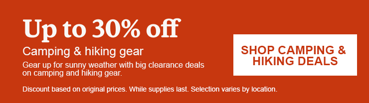 Up to 30% off Camping & hiking gear. Gear up for sunny weather with big clearance deals on camping and hiking gear. Click here to SHOP CAMPING & HIKING DEALS. Discount based on original prices. While supplies last. Selection varies by location.