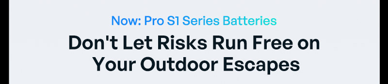 "Now: Pro S1 Series Batteries Don't Let Risks Run Free on Your Outdoor Escapes"