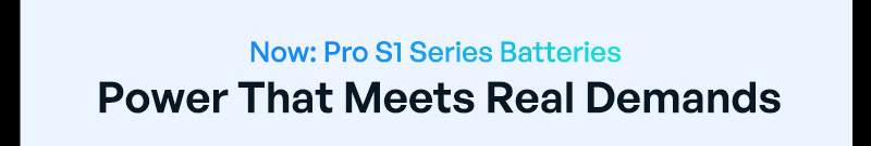 "Now: Pro S1 Series Batteries Power That Meets Real Demands"