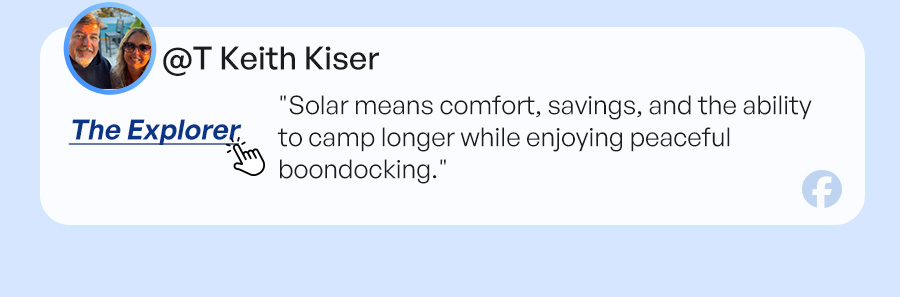The Explorer: "Solar means comfort, savings, and the ability to camp longer while enjoying peaceful boondocking."