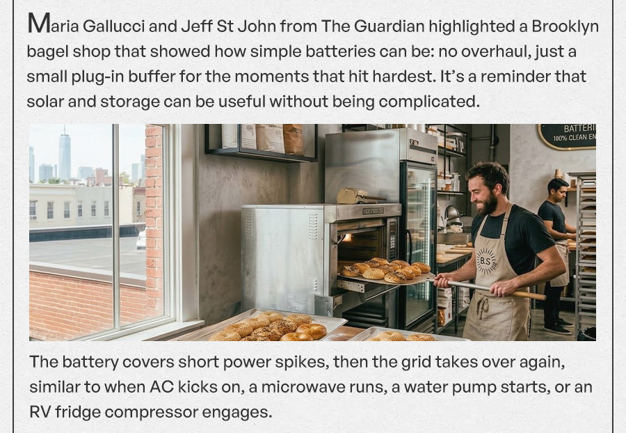 Maria Gallucci and Jeff St John from The Guardian highlighted a Brooklyn bagel shop that showed how simple batteries can be: no overhaul, just a small plug-in buffer for the moments that hit hardest. It’s a reminder that solar and storage can be useful without being complicated. The battery covers short power spikes, then the grid takes over again, similar to when AC kicks on, a microwave runs, a water pump starts, or an RV fridge compressor engages.