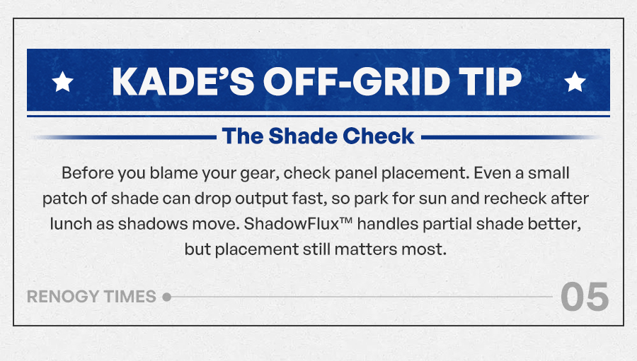 Kade’s Off-Grid Tip The Shade Check Before you blame your gear, check panel placement. Even a small patch of shade can drop output fast, so park for sun and recheck after lunch as shadows move. ShadowFlux handles partial shade better, but placement still matters most.