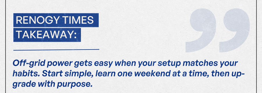 Renogy Times takeaway: Off-grid power gets easy when your setup matches your habits. Start simple, learn one weekend at a time, then upgrade with purpose. Avoid Mistake #1 by Using Our Power Needs Calculator!
