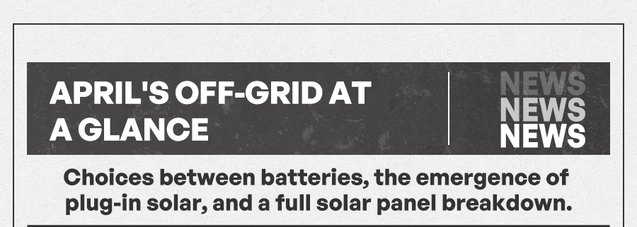April's Off-Grid at a Glance Choices between batteries, the emergence of plug-in solar, and a full solar panel breakdown.