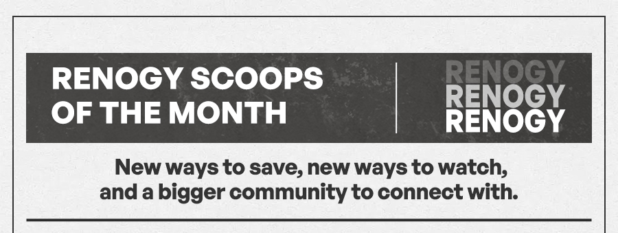 Renogy Scoops of the Month New ways to save, new ways to watch, and a bigger community to connect with.