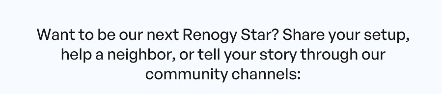 Want to be our next Renogy Star? Share your setup, help a neighbor, or tell your story through our community channels: