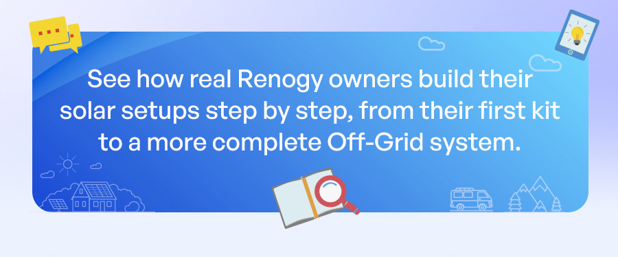 See how real Renogy owners build their solar setups step by step, from their first kit to a more complete Off-Grid system.