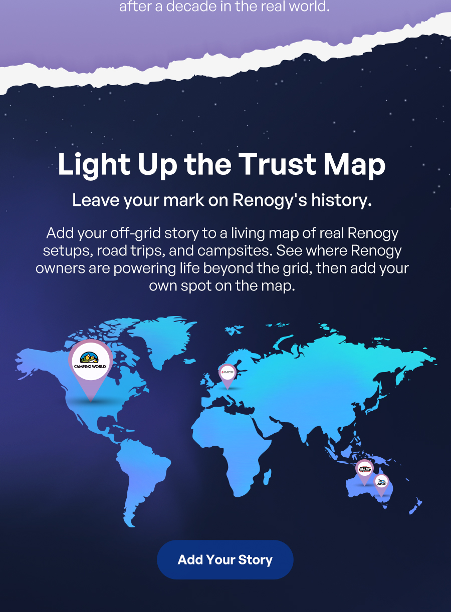 Light Up the Trust Map Leave your mark on Renogy's history. Add your off-grid story to a living map of real Renogy setups, road trips, and campsites. See where Renogy owners are powering life beyond the grid, then add your own spot on the map.