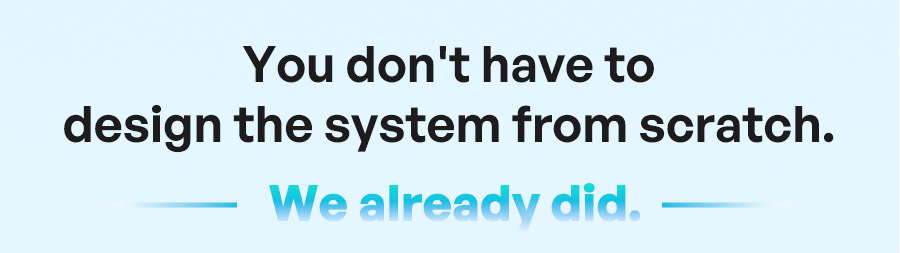 You don't have to design the system from scratch. We already did.