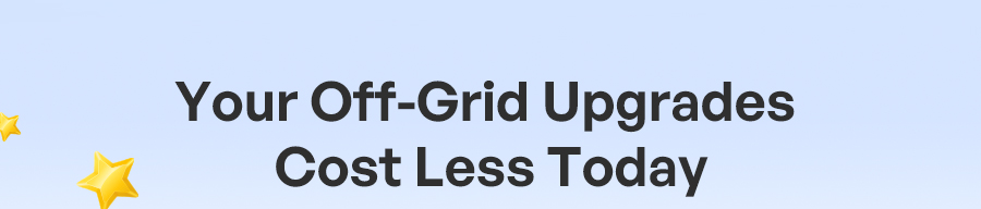 Your Off-Grid Upgrades Cost Less Today