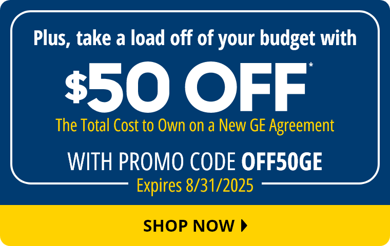 Plus, Take a load off of your budget with $50 Off* The Total Cost to Own on a New GE Agreement With Promo Code OFF50GE. Expires 8/31/2025. Shop Now.