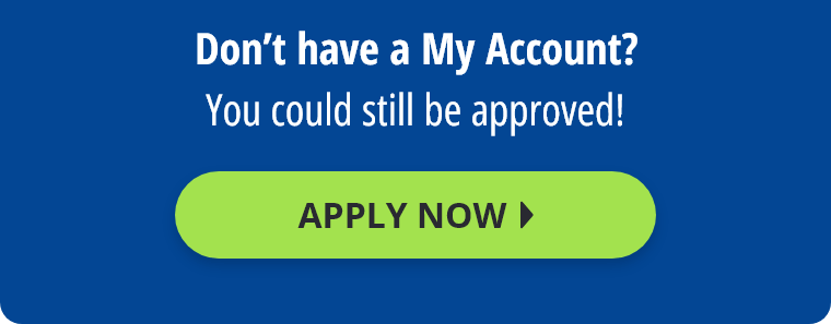 Don't have a MyAccount? You could still be approved! Apply Now