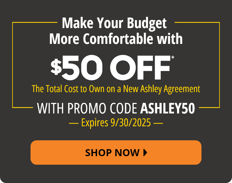 Make Your Budget More Comfortable with $50 Off* The Total Cost to Own on a New Ashley Agreement with promo code ASHLEY50. Expires September 30, 2025 Shop Now