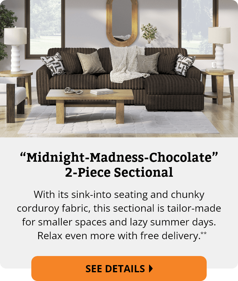 Ashley “Midnight-Madness-Chocolate” 2-Piece Sectional. With its sink-into seating and chunky corduroy fabric, this sectional is tailor-made for smaller spaces and lazy summer days. Relax even more with free delivery. See Details.