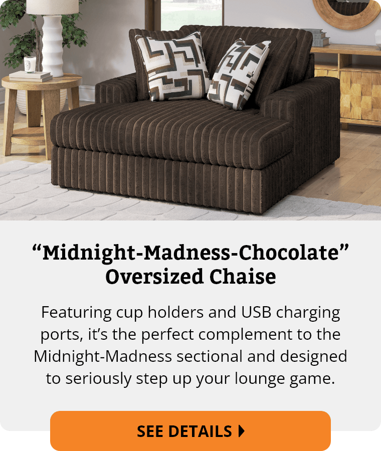 Ashley “Midnight-Madness-Chocolate” Oversized Chaise. Featuring cup holders and USB charging ports, it’s the perfect complement to the Midnight-Madness sectional and designed to seriously step up your lounge game. See Details.