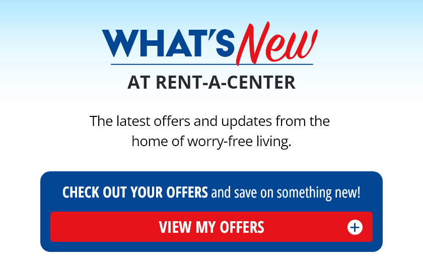 What's New At Rent-A-Center? The latest offers and updates from the home of worry-free living. Check Out Your Offers and save on something new! View My Offers