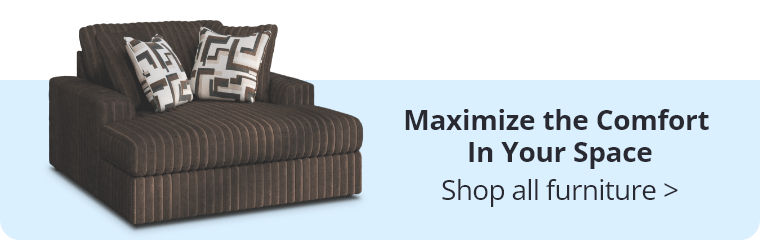 Maximize the Comfort In Your Space. Shop all furniture.