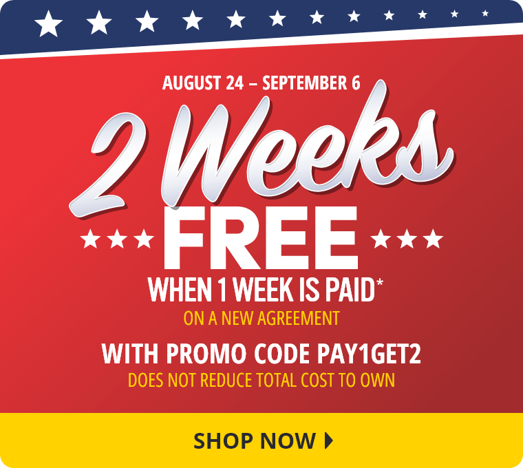 August 24 to September 6. 2 Weeks Free When 1 Week is Paid* on a new agreement with promo code PAY1GET2. Does not reduce total cost to own. Shop Now.