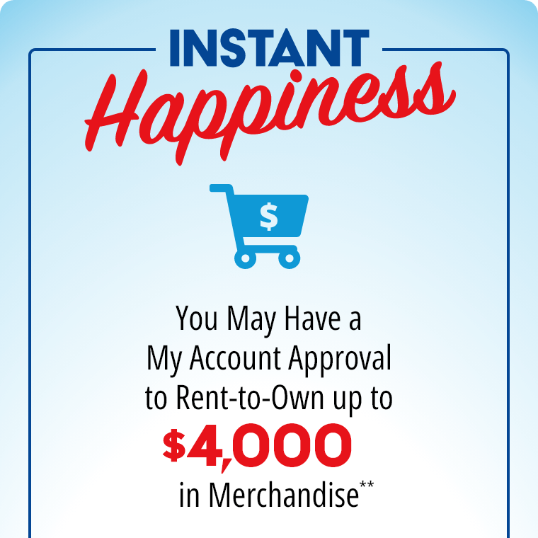 Instant Happiness You may have a MyAccount Approval to Rent-to-Own up to $3000 in Merchandise**