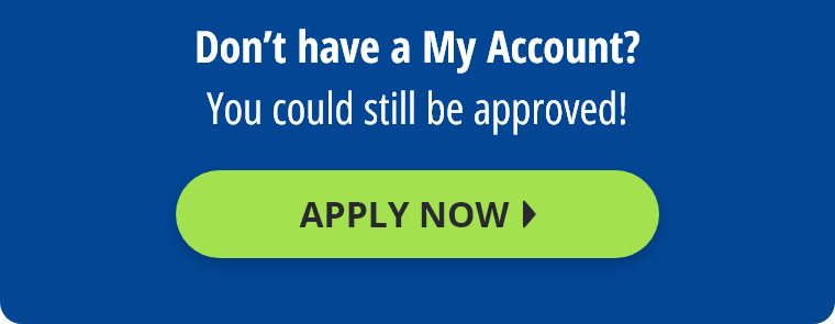 Don't have a My Account? You could still be approved! Apply Now