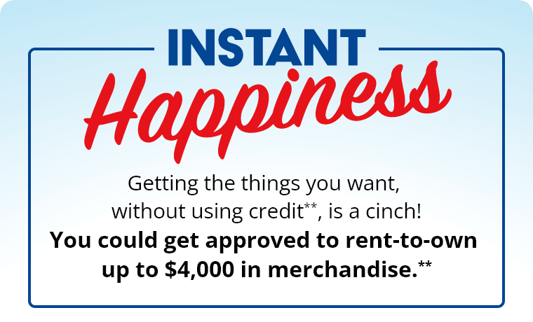 Instant Happiness! Getting the things you want, without using credit, is a Cinch! You could get approved to rent up to $4,000 in merchandise.**