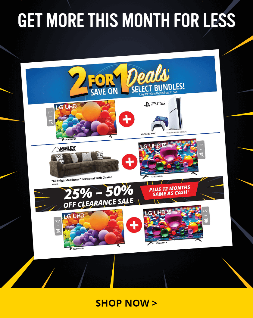 Get More This Month For Less. 2 For 1 Deals.† Save on Select Bundles! May not reduce the total cost to own. 25% – 50% Off Clearance Sale Plus 12 Months Same As Cash.* Shop Now.