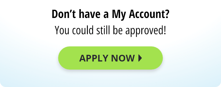 Don't have a My Account? You could still be approved! Apply Now