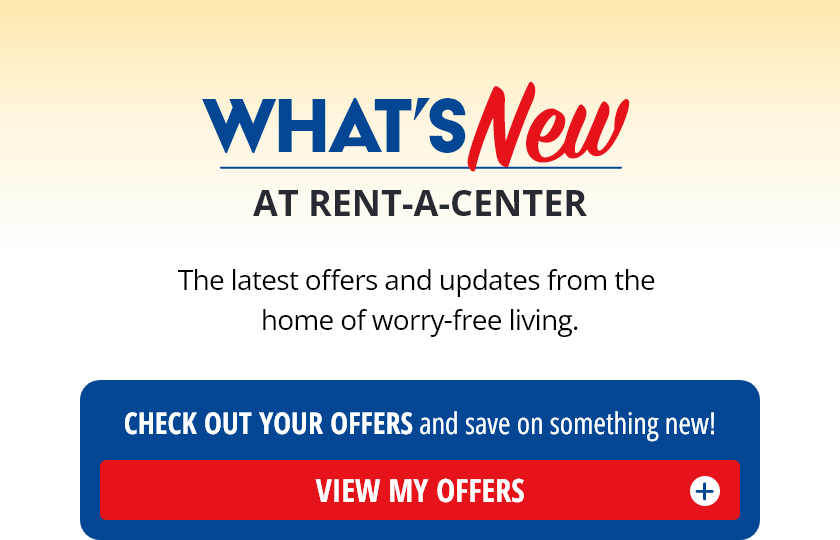 What's New At Rent-A-Center? The latest offers and updates from the home of worry-free living. Check Out Your Offers and save on something new! View My Offers