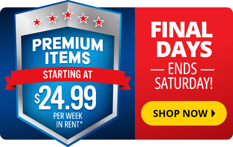 Premium Items Starting at $24.99 per week in rent.* Final Days ends Saturday! Shop Now