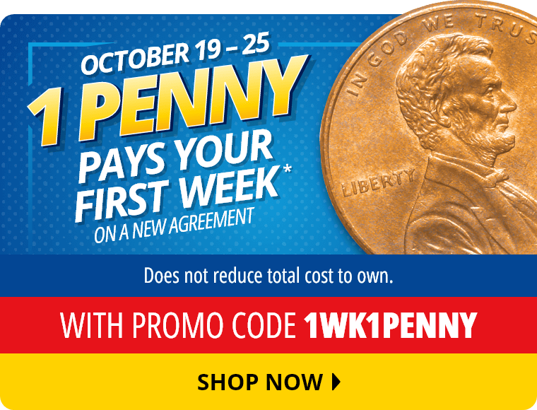 October 19 through 25. 1 Penny Pays Your First Week* on a new agreement with promo code 1WK1PENNY. Does not reduce total cost to own. Shop Now