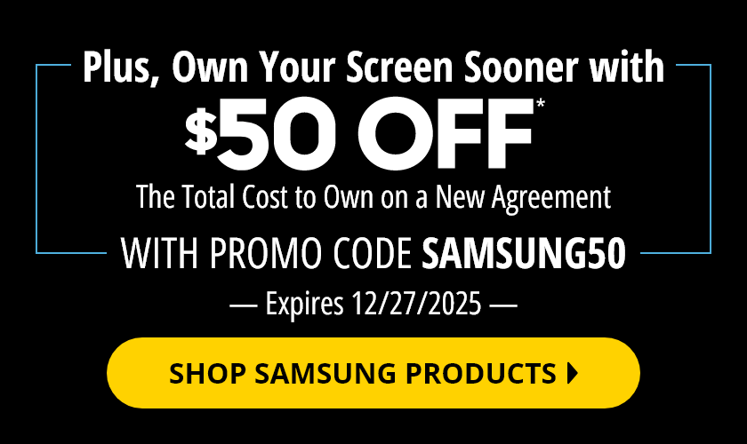Plus, Own Your Screen Sooner with $50 Off* the Total Cost to Own on a New Agreement with promo code SAMSUNG50. Offer expires December 27, 2025. Shop Samsung Products.