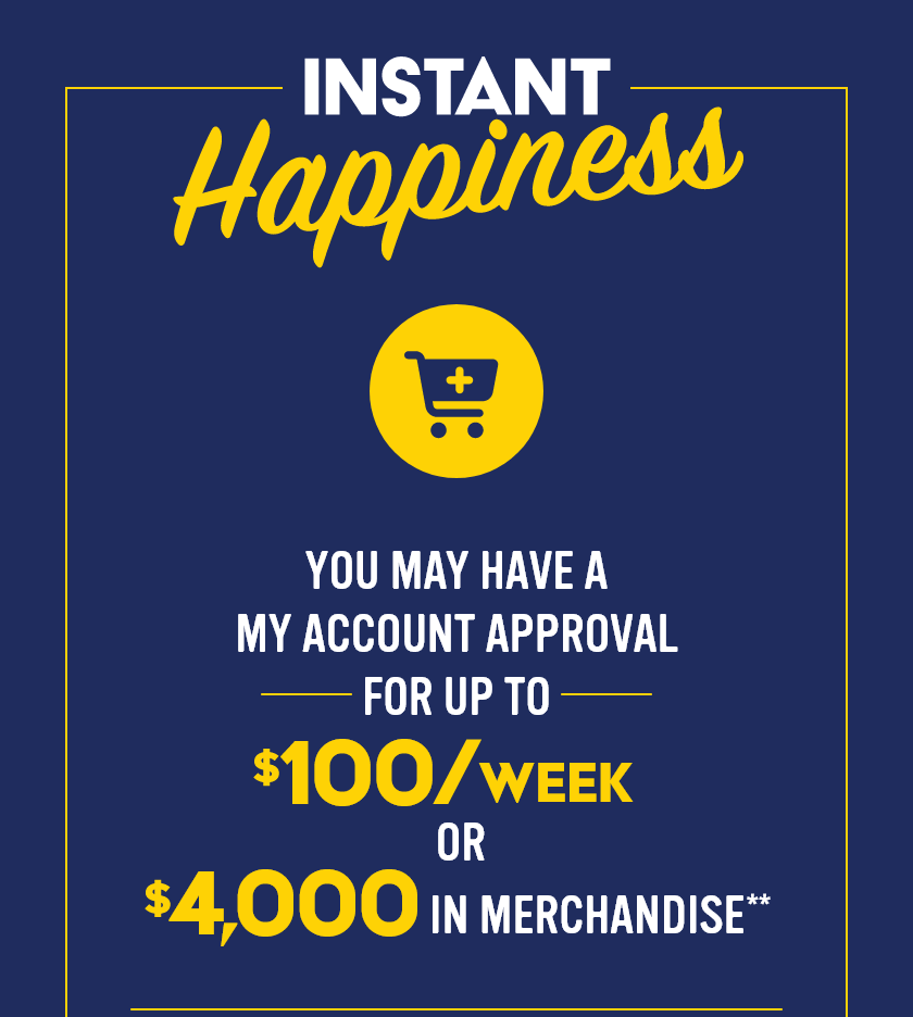 Instant Happiness: You may have a My Account Approval for up to $100 per week or $4,000 in Merchandise**