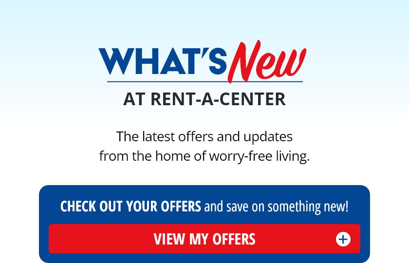 What's New At Rent-A-Center? The latest offers and updates from the home of worry-free living. Check Out Your Offers and save on something new! View My Offers