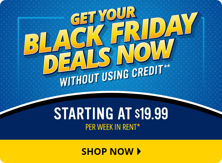 Get Your Black Friday Deals Now without using credit.** Starting at $19.99 Per Week In Rent.* Shop Now